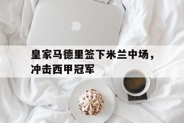 皇家马德里签下米兰中场，冲击西甲冠军