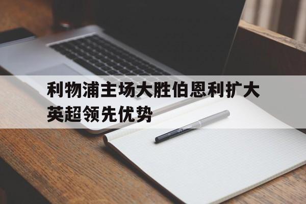利物浦主场大胜伯恩利扩大英超领先优势