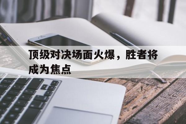 顶级对决场面火爆，胜者将成为焦点